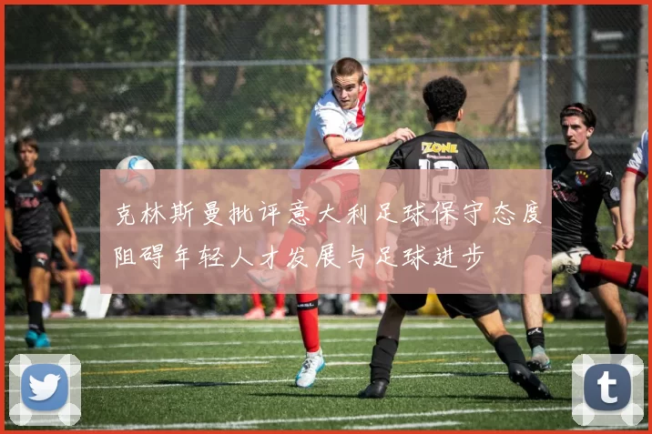 克林斯曼批评意大利足球保守态度阻碍年轻人才发展与足球进步