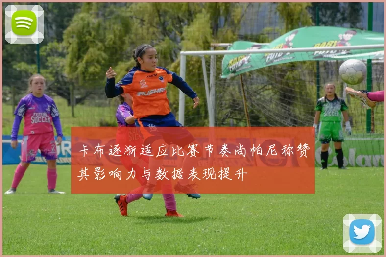 卡布逐渐适应比赛节奏尚帕尼称赞其影响力与数据表现提升