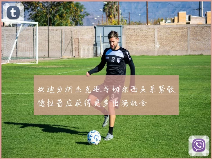 坎迪分析杰克逊与切尔西关系紧张德拉普应获得更多出场机会