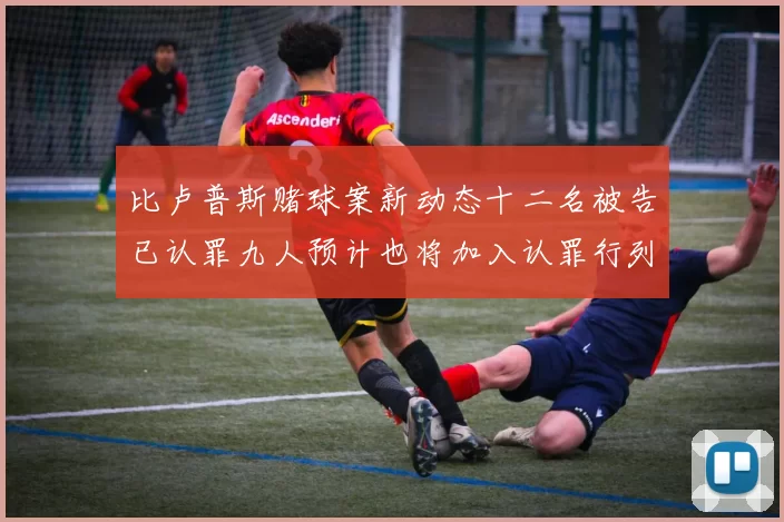 比卢普斯赌球案新动态十二名被告已认罪九人预计也将加入认罪行列