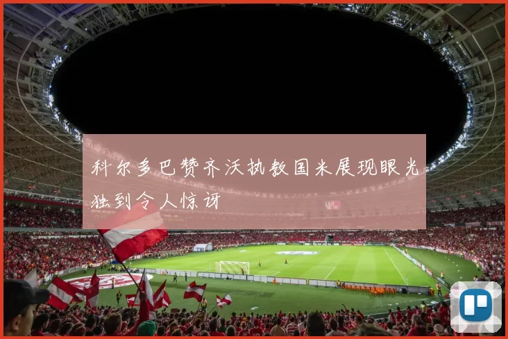 科尔多巴赞齐沃执教国米展现眼光独到令人惊讶