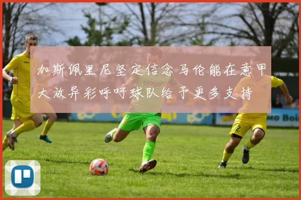 加斯佩里尼坚定信念马伦能在意甲大放异彩呼吁球队给予更多支持