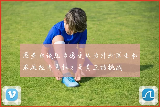 图多尔谈压力感受认为外科医生和家庭经济负担才是真正的挑战