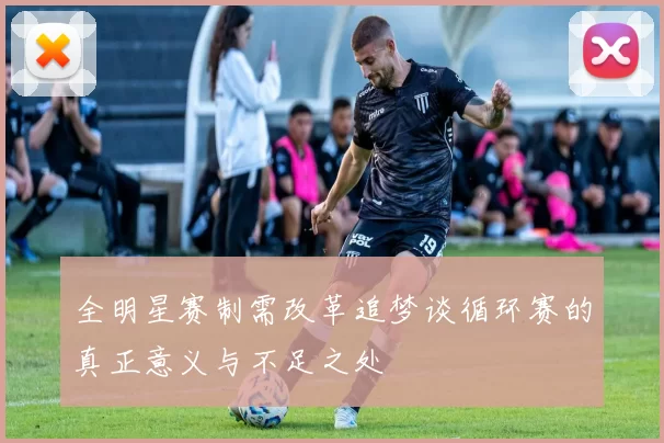 全明星赛制需改革追梦谈循环赛的真正意义与不足之处