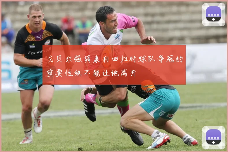 戈贝尔强调康利回归对球队争冠的重要性绝不能让他离开