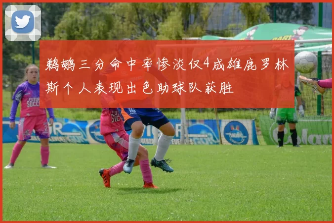 鹈鹕三分命中率惨淡仅4成雄鹿罗林斯个人表现出色助球队获胜