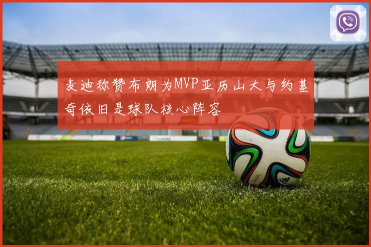 麦迪称赞布朗为MVP亚历山大与约基奇依旧是球队核心阵容