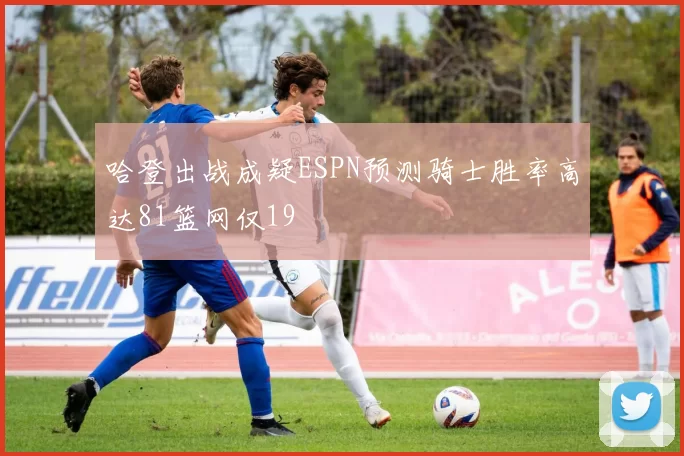 哈登出战成疑ESPN预测骑士胜率高达81篮网仅19