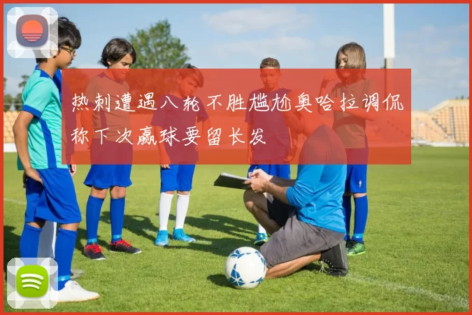 热刺遭遇八轮不胜尴尬奥哈拉调侃称下次赢球要留长发