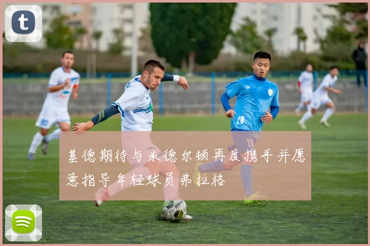 基德期待与米德尔顿再度携手并愿意指导年轻球员弗拉格