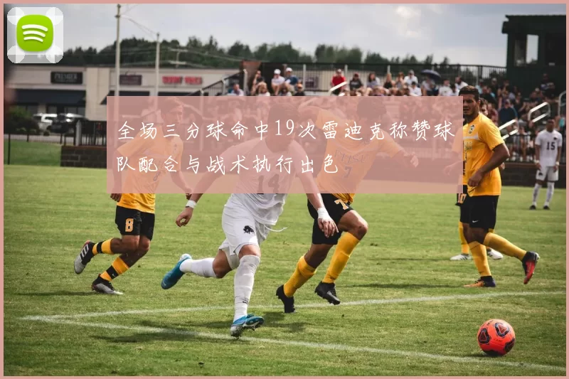 全场三分球命中19次雷迪克称赞球队配合与战术执行出色
