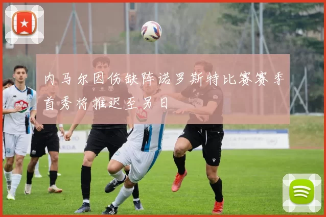 内马尔因伤缺阵诺罗斯特比赛赛季首秀将推迟至另日
