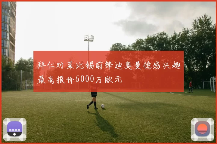 拜仁对莱比锡前锋迪奥曼德感兴趣最高报价6000万欧元
