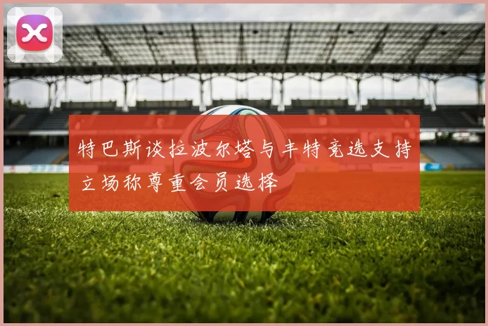 特巴斯谈拉波尔塔与丰特竞选支持立场称尊重会员选择