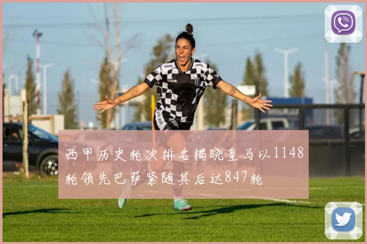 西甲历史轮次排名揭晓皇马以1148轮领先巴萨紧随其后达847轮