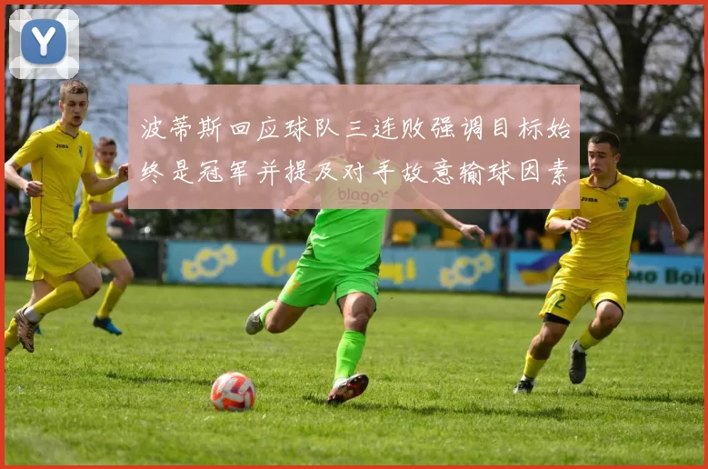 波蒂斯回应球队三连败强调目标始终是冠军并提及对手故意输球因素