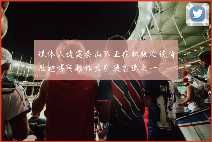 媒体人透露泰山队正在积极洽谈肯尼迪博阿滕作为引援首选之一