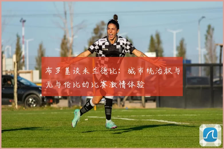 布罗基谈米兰德比：城市统治权与无与伦比的比赛激情体验