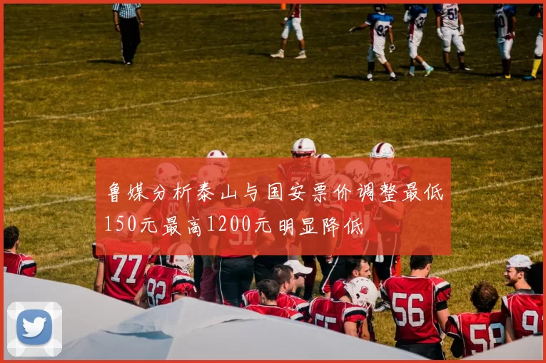 鲁媒分析泰山与国安票价调整最低150元最高1200元明显降低